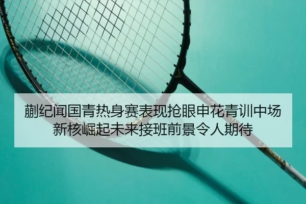 蒯纪闻国青热身赛表现抢眼申花青训中场新核崛起未来接班前景令人期待