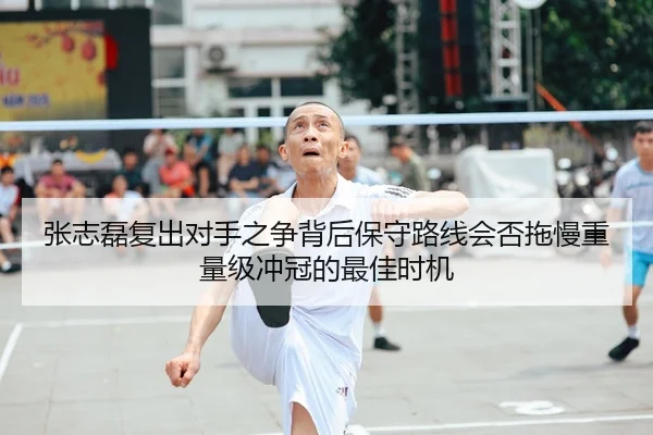张志磊复出对手之争背后保守路线会否拖慢重量级冲冠的最佳时机
