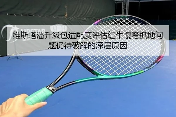 维斯塔潘升级包适配度评估红牛慢弯抓地问题仍待破解的深层原因