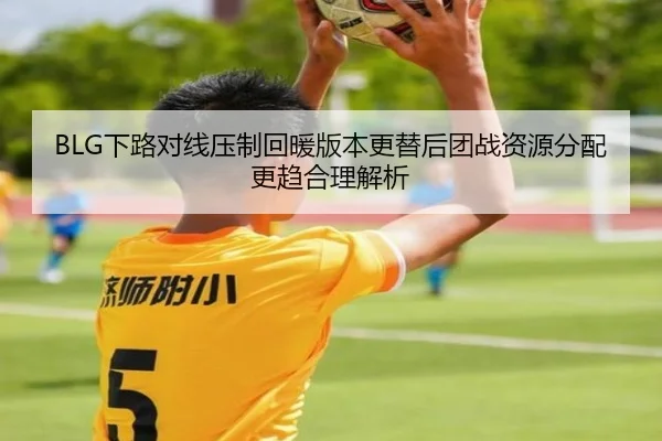 BLG下路对线压制回暖版本更替后团战资源分配更趋合理解析