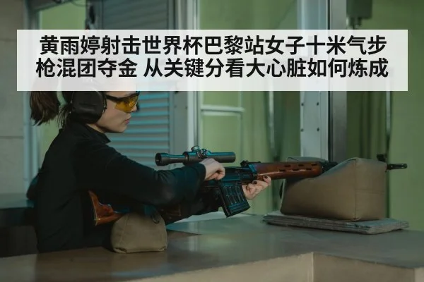黄雨婷射击世界杯巴黎站女子十米气步枪混团夺金 从关键分看大心脏如何炼成