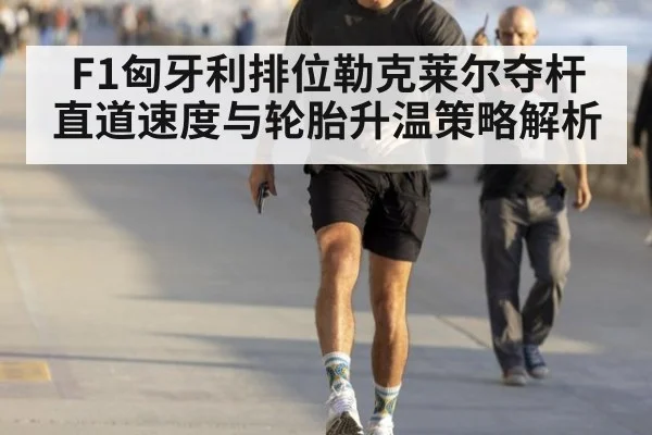 F1匈牙利排位勒克莱尔夺杆 直道速度与轮胎升温策略解析