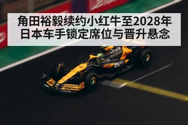 角田裕毅续约小红牛至2028年日本车手锁定席位与晋升悬念