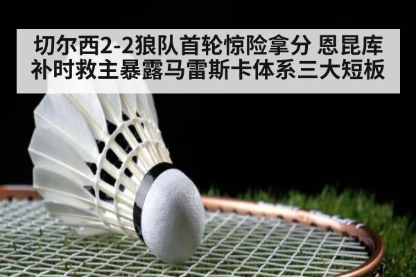 切尔西2-2狼队首轮惊险拿分 恩昆库补时救主暴露马雷斯卡体系三大短板