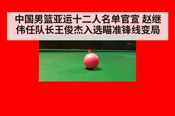 中国男篮亚运十二人名单官宣 赵继伟任队长王俊杰入选瞄准锋线变局