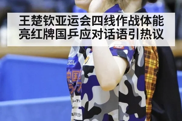 王楚钦亚运会四线作战体能亮红牌国乒应对话语引热议